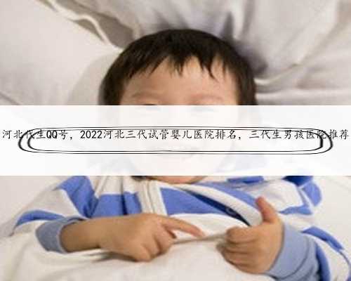河北代生QQ号，2022河北三代试管婴儿医院排名，三代生男孩医院推荐