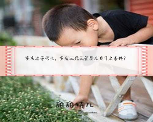 重庆急寻代生，重庆三代试管婴儿要什么条件？