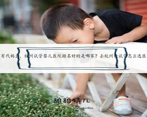 杭州有代妈么，杭州试管婴儿医院排名好的是哪家？去杭州做试管怎么选医院？