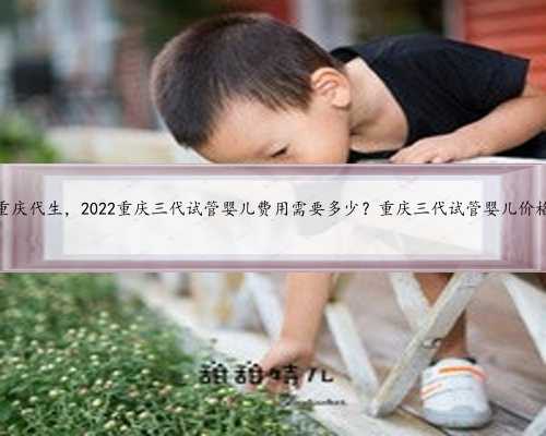 重庆代生，2022重庆三代试管婴儿费用需要多少？重庆三代试管婴儿价格