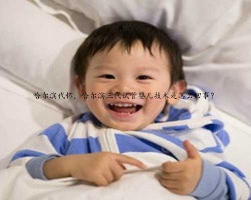 哈尔滨代怀，哈尔滨三代试管婴儿技术是怎么回事？